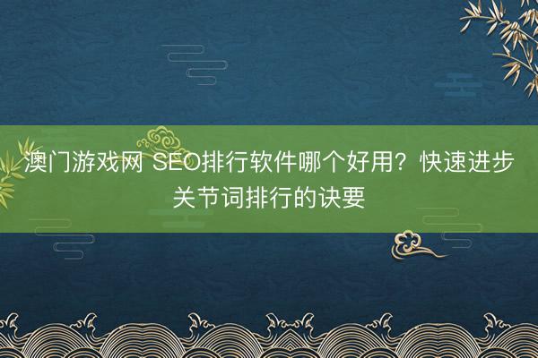 澳门游戏网 SEO排行软件哪个好用？快速进步关节词排行的诀要
