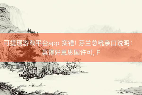 可提现游戏平台app 实锤! 芬兰总统亲口说明： 莫得好意思国许可, F