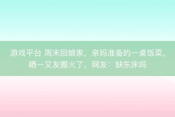 游戏平台 周末回娘家，亲妈准备的一桌饭菜，晒一又友圈火了，网友：缺东床吗