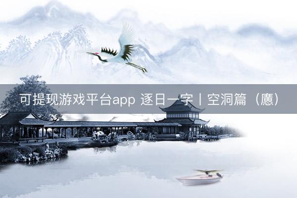 可提现游戏平台app 逐日一字丨空洞篇（懬）