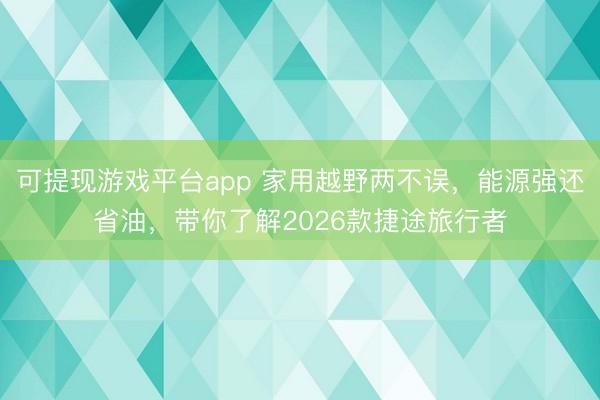 可提现游戏平台app 家用越野两不误，能源强还省油，带你了解2026款捷途旅行者