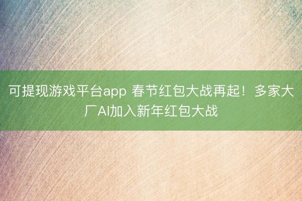 可提现游戏平台app 春节红包大战再起！多家大厂AI加入新年红包大战