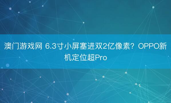 澳门游戏网 6.3寸小屏塞进双2亿像素？OPPO新机定位超Pro