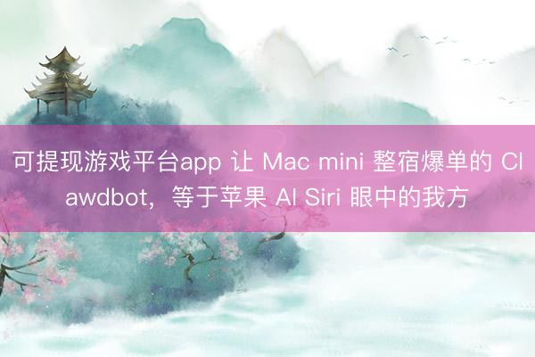 可提现游戏平台app 让 Mac mini 整宿爆单的 Clawdbot，等于苹果 AI Siri 眼中的我方