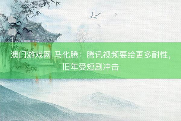 澳门游戏网 马化腾：腾讯视频要给更多耐性，旧年受短剧冲击