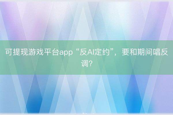 可提现游戏平台app “反AI定约”，要和期间唱反调?