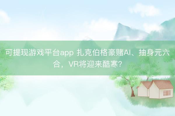 可提现游戏平台app 扎克伯格豪赌AI、抽身元六合，VR将迎来酷寒？