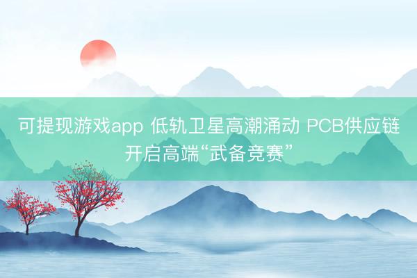 可提现游戏app 低轨卫星高潮涌动 PCB供应链开启高端“武备竞赛”