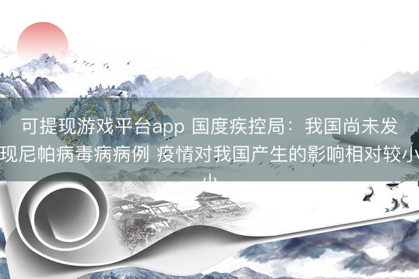 可提现游戏平台app 国度疾控局：我国尚未发现尼帕病毒病病例 疫情对我国产生的影响相对较小
