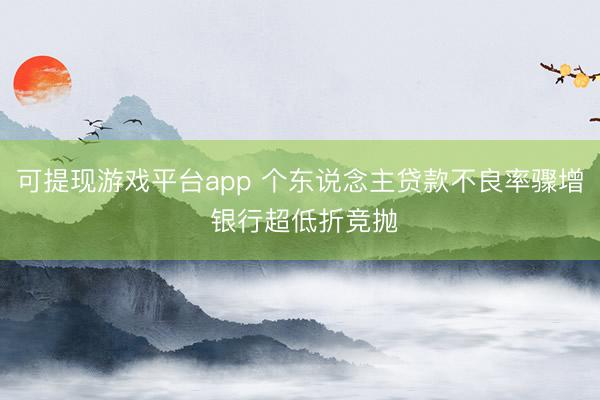 可提现游戏平台app 个东说念主贷款不良率骤增 银行超低折竞抛