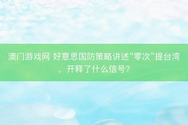 澳门游戏网 好意思国防策略讲述“零次”提台湾，开释了什么信号？