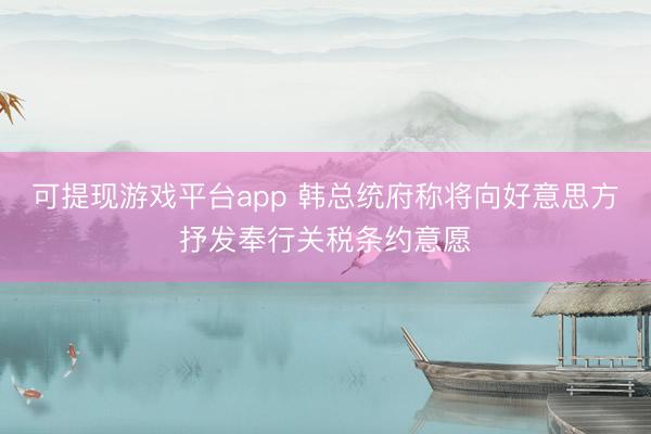 可提现游戏平台app 韩总统府称将向好意思方抒发奉行关税条约意愿