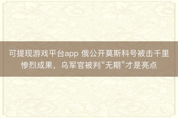 可提现游戏平台app 俄公开莫斯科号被击千里惨烈成果，乌军官被判“无期”才是亮点