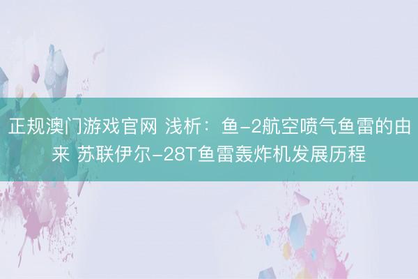 正规澳门游戏官网 浅析：鱼-2航空喷气鱼雷的由来 苏联伊尔-28T鱼雷轰炸机发展历程