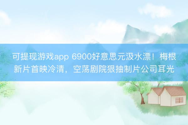 可提现游戏app 6900好意思元汲水漂！梅根新片首映冷清，空荡剧院狠抽制片公司耳光