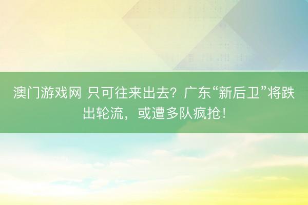 澳门游戏网 只可往来出去？广东“新后卫”将跌出轮流，或遭多队疯抢！