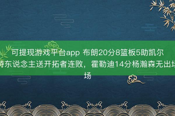 可提现游戏平台app 布朗20分8篮板5助凯尔特东说念主送开拓者连败，霍勒迪14分杨瀚森无出场