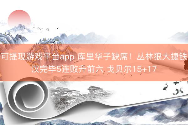 可提现游戏平台app 库里华子缺席！丛林狼大捷铁汉完毕5连败升前六 戈贝尔15+17