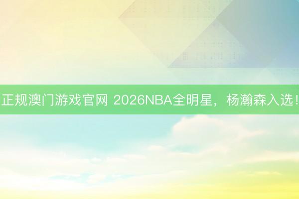 正规澳门游戏官网 2026NBA全明星，杨瀚森入选！