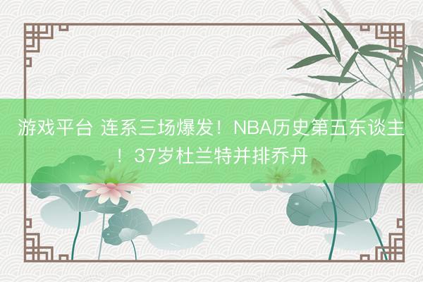 游戏平台 连系三场爆发！NBA历史第五东谈主！37岁杜兰特并排乔丹