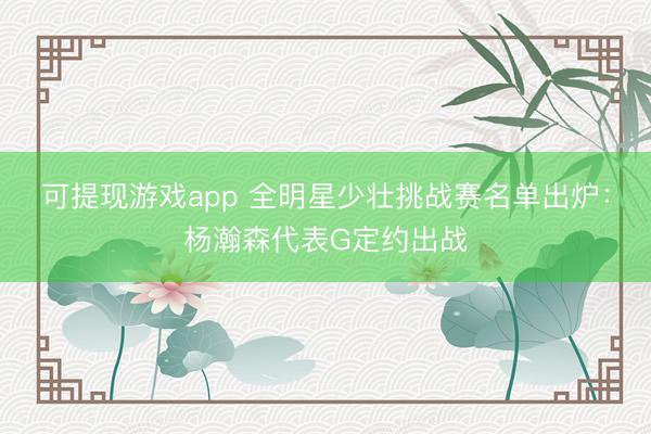 可提现游戏app 全明星少壮挑战赛名单出炉：杨瀚森代表G定约出战