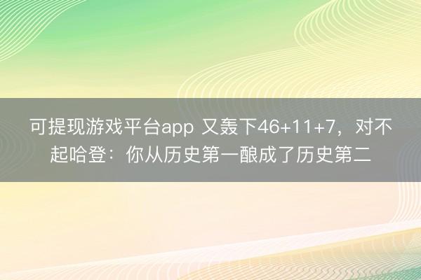 可提现游戏平台app 又轰下46+11+7，对不起哈登：你从历史第一酿成了历史第二