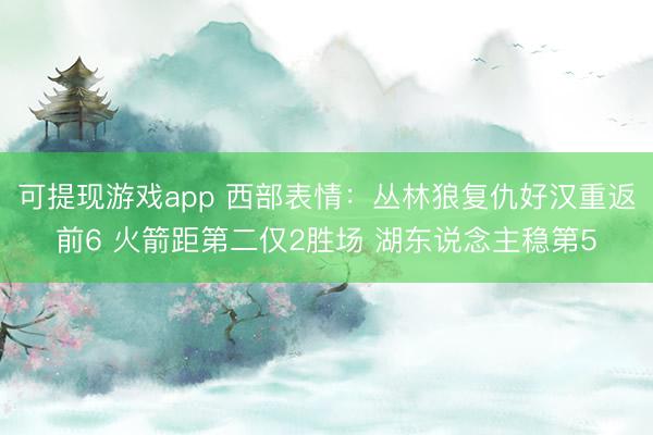 可提现游戏app 西部表情：丛林狼复仇好汉重返前6 火箭距第二仅2胜场 湖东说念主稳第5
