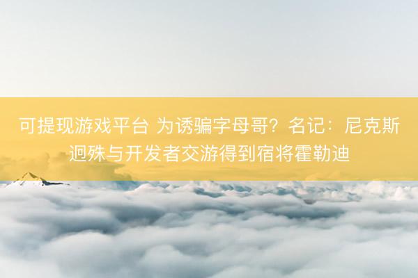 可提现游戏平台 为诱骗字母哥？名记：尼克斯迥殊与开发者交游得到宿将霍勒迪
