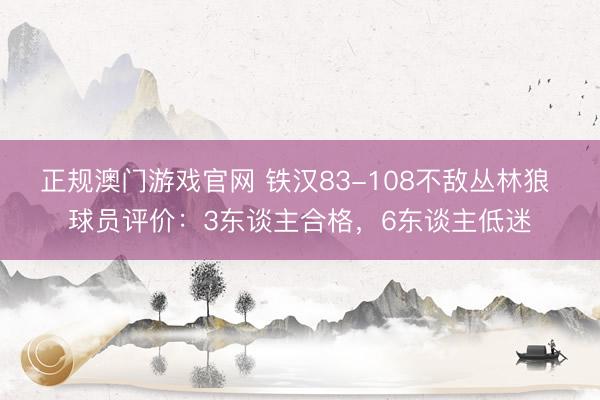 正规澳门游戏官网 铁汉83-108不敌丛林狼 球员评价：3东谈主合格，6东谈主低迷