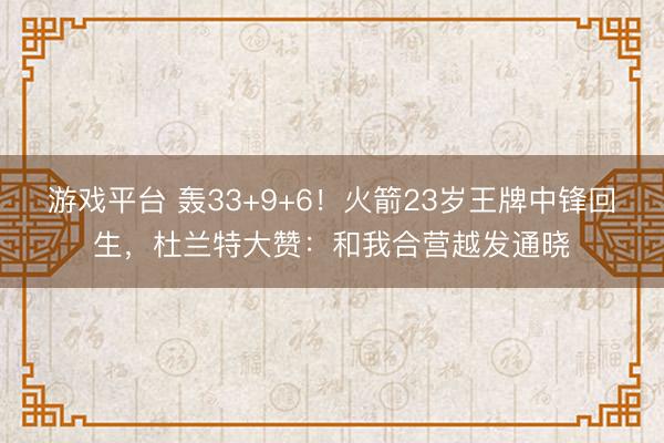 游戏平台 轰33+9+6！火箭23岁王牌中锋回生，杜兰特大赞：和我合营越发通晓