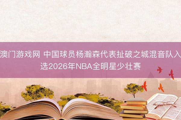 澳门游戏网 中国球员杨瀚森代表扯破之城混音队入选2026年NBA全明星少壮赛