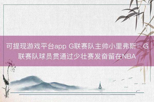 可提现游戏平台app G联赛队主帅小里弗斯：G联赛队球员贯通过少壮赛发奋留在NBA