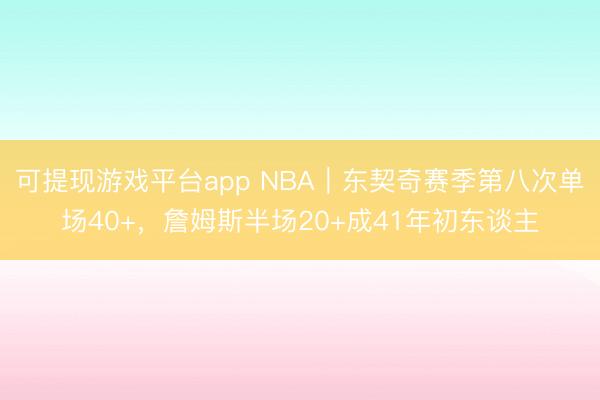 可提现游戏平台app NBA｜东契奇赛季第八次单场40+，詹姆斯半场20+成41年初东谈主