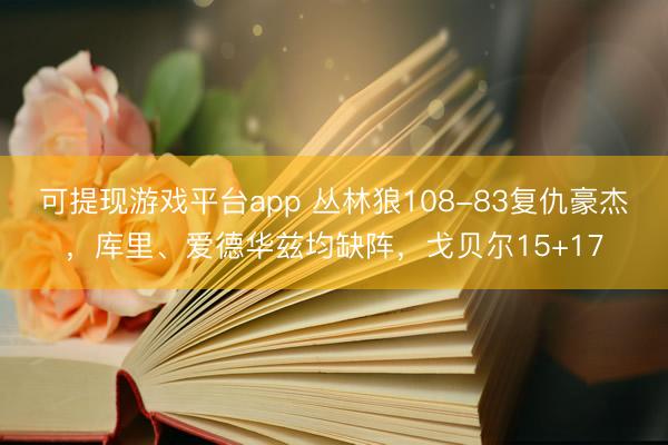 可提现游戏平台app 丛林狼108-83复仇豪杰，库里、爱德华兹均缺阵，戈贝尔15+17