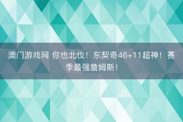 澳门游戏网 你也北伐！东契奇46+11超神！赛季最强詹姆斯！