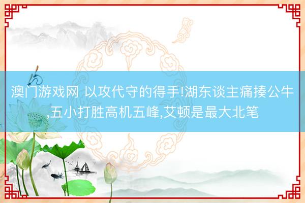 澳门游戏网 以攻代守的得手!湖东谈主痛揍公牛，五小打胜高机五峰，艾顿是最大北笔