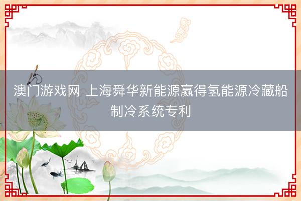 澳门游戏网 上海舜华新能源赢得氢能源冷藏船制冷系统专利