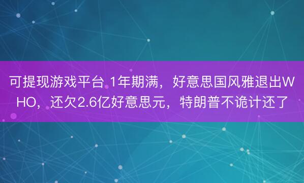 可提现游戏平台 1年期满，好意思国风雅退出WHO，还欠2.6亿好意思元，特朗普不诡计还了