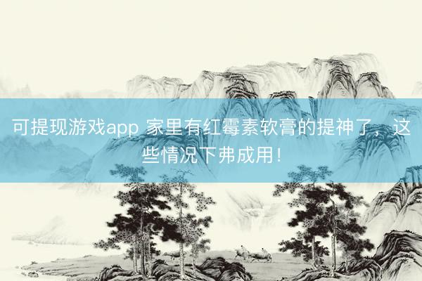 可提现游戏app 家里有红霉素软膏的提神了，这些情况下弗成用！