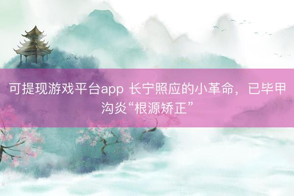 可提现游戏平台app 长宁照应的小革命，已毕甲沟炎“根源矫正”