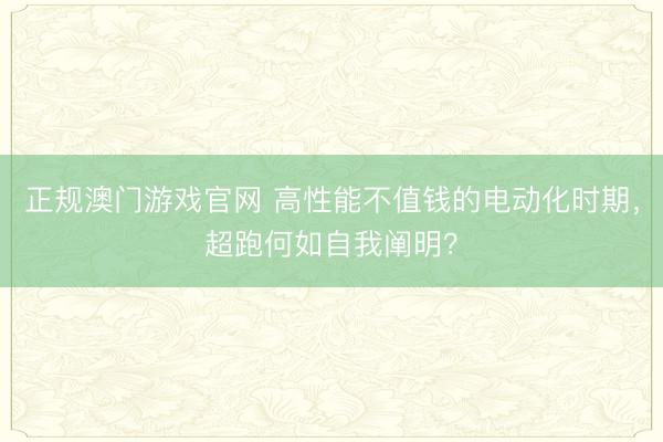 正规澳门游戏官网 高性能不值钱的电动化时期，超跑何如自我阐明？