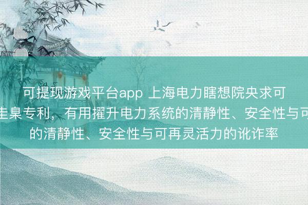 可提现游戏平台app 上海电力瞎想院央求可再灵活力基地转机圭臬专利，有用擢升电力系统的清静性、安全性与可再灵活力的讹诈率