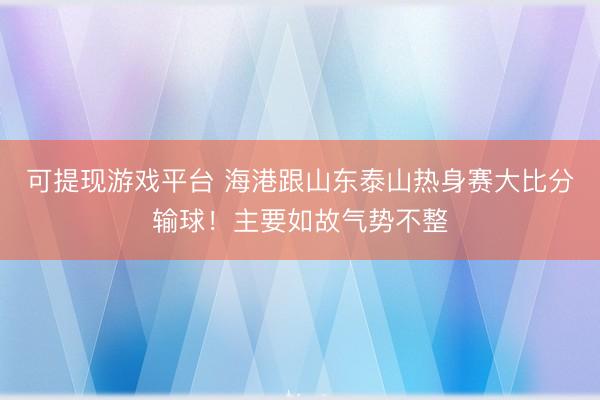 可提现游戏平台 海港跟山东泰山热身赛大比分输球！主要如故气势不整