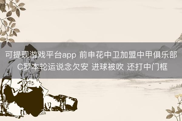 可提现游戏平台app 前申花中卫加盟中甲俱乐部 C罗本轮运说念欠安 进球被吹 还打中门框