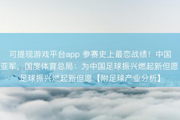 可提现游戏平台app 参赛史上最恋战绩！中国男足0：4输日本获亚军，国度体育总局：为中国足球振兴燃起新但愿【附足球产业分析】