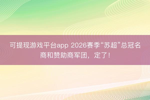 可提现游戏平台app 2026赛季“苏超”总冠名商和赞助商军团，定了！