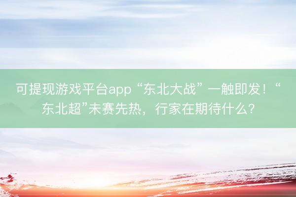 可提现游戏平台app “东北大战” 一触即发！“东北超”未赛先热，行家在期待什么？