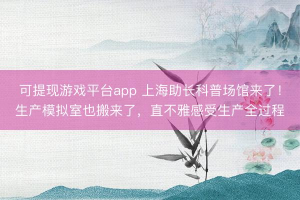 可提现游戏平台app 上海助长科普场馆来了！生产模拟室也搬来了，直不雅感受生产全过程