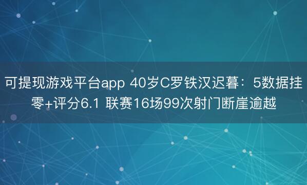 可提现游戏平台app 40岁C罗铁汉迟暮：5数据挂零+评分6.1 联赛16场99次射门断崖逾越