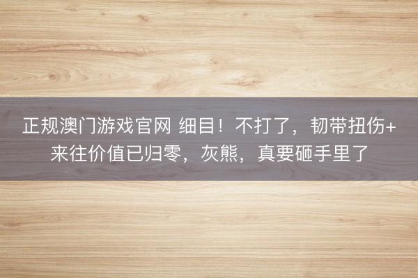 正规澳门游戏官网 细目！不打了，韧带扭伤+来往价值已归零，灰熊，真要砸手里了